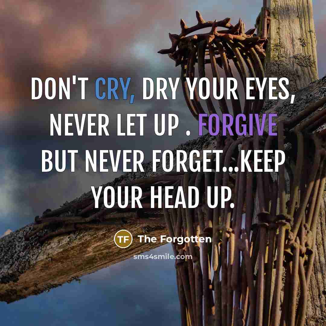 “Don't cry, dry your eyes, never let up . Forgive but never forget...keep your head up.” quote by The Forgotten