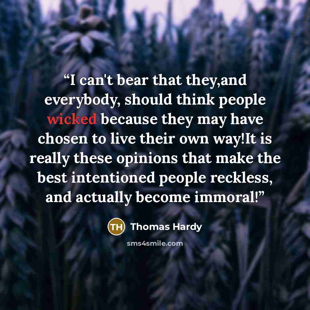 “I can't bear that they,and everybody, should think people wicked because they may have chosen to live their own way!It is really these opinions that make the best intentioned people reckless, and actually become immoral!” quote by Thomas Hardy