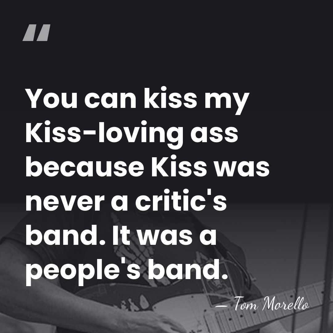 You can kiss my Kiss-loving ass because Kiss was never a critic's&hellip; - Tom Morello