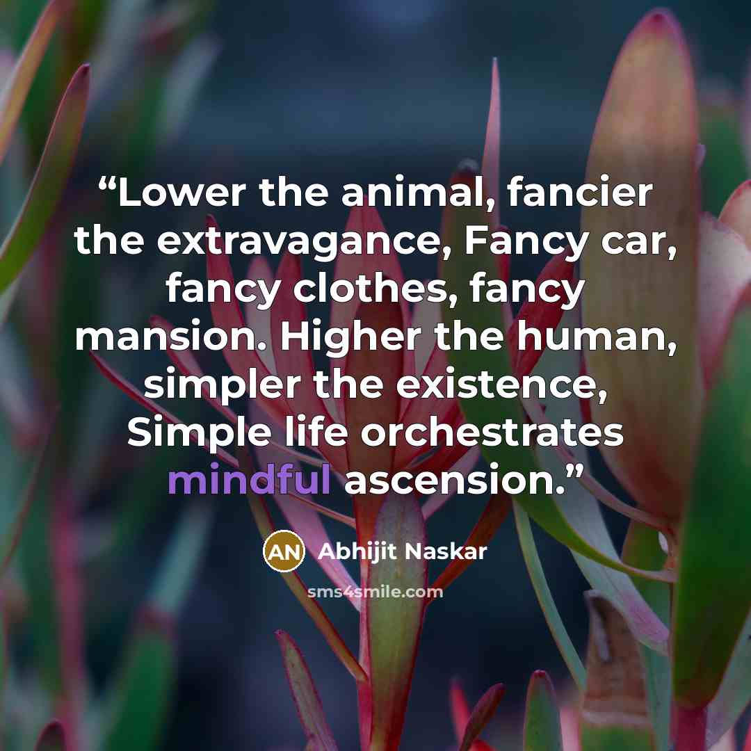 “Lower the animal, fancier the extravagance, Fancy car, fancy clothes, fancy mansion. Higher the human, simpler the existence, Simple life orchestrates mindful ascension.” quote by Abhijit Naskar