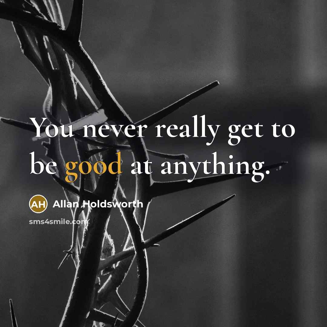 “You never really get to be good at anything.…” quote by Allan Holdsworth