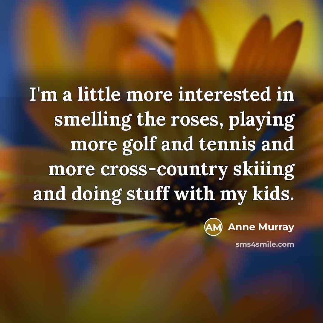 “I'm a little more interested in smelling the roses, playing…” quote by Anne Murray