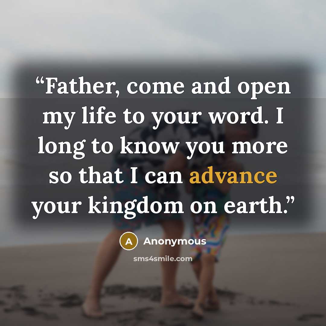 “Father, come and open my life to your word. I long to know you more so that I can advance your kingdom on earth.” quote by Anonymous