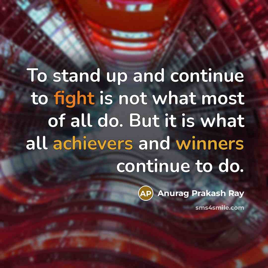 “To stand up and continue to fight is not what most of all do. But it is what all achievers and winners continue to do.” quote by Anurag Prakash Ray