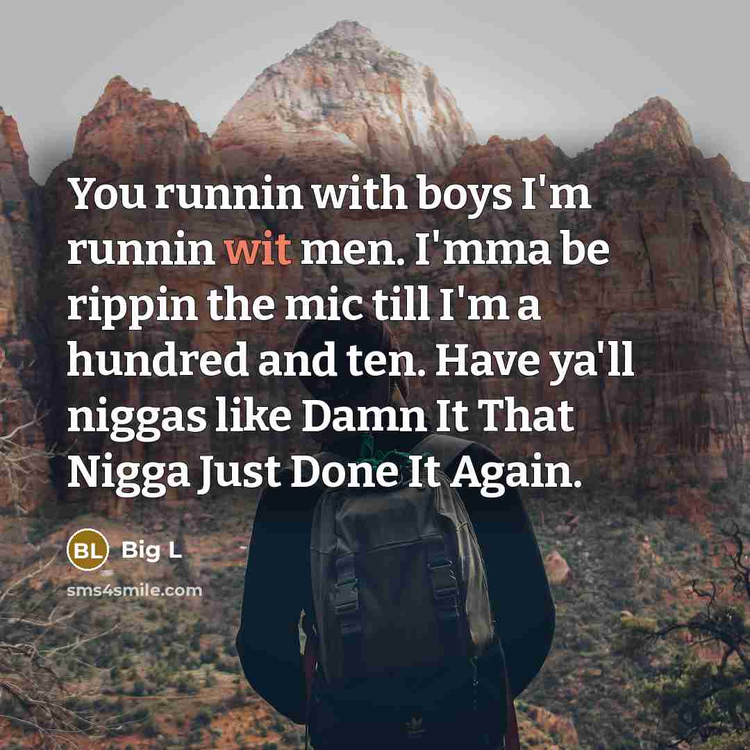 “You runnin with boys I'm runnin wit men. I'mma be rippin the mic till I'm a hundred and ten. Have ya'll niggas like Damn It That Nigga Just Done It Again.” quote by Big L