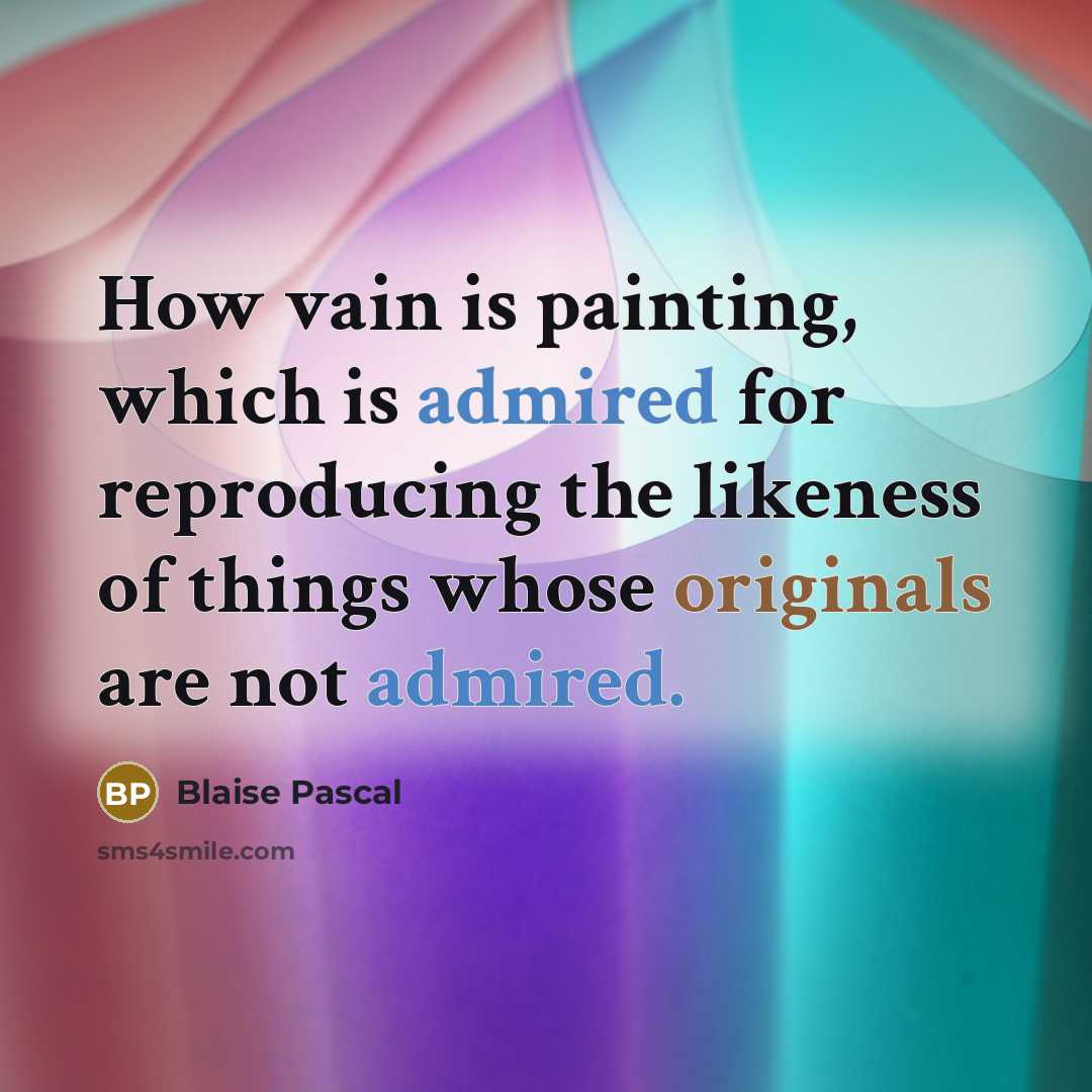 “How vain is painting, which is admired for reproducing the likeness of things whose originals are not admired.” quote by Blaise Pascal