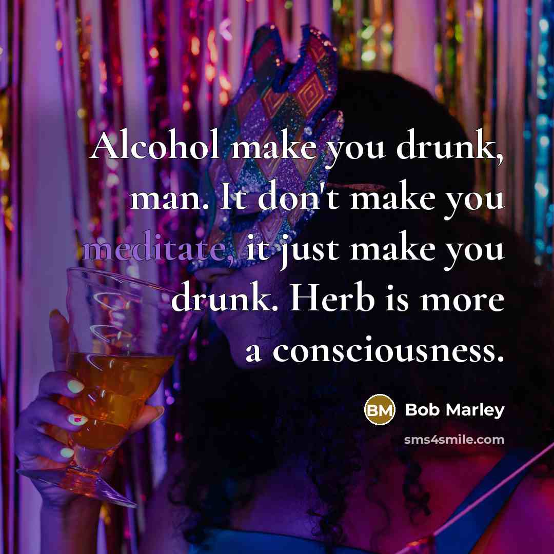 “Alcohol make you drunk, man. It don't make you meditate,…” quote by Bob Marley
