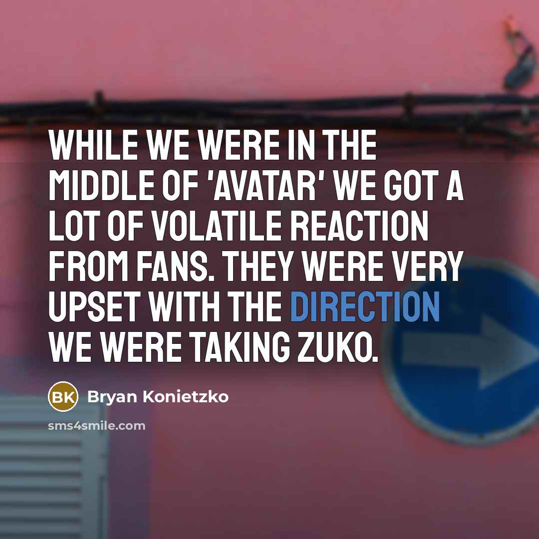“While we were in the middle of 'Avatar' we got a lot of volatile reaction from fans. They were very upset with the direction we were taking Zuko.” quote by Bryan Konietzko