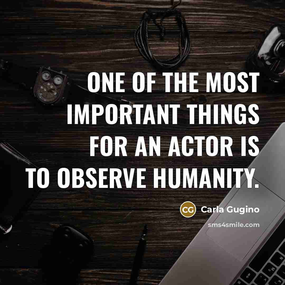 “One of the most important things for an actor is to observe humanity.” quote by Carla Gugino