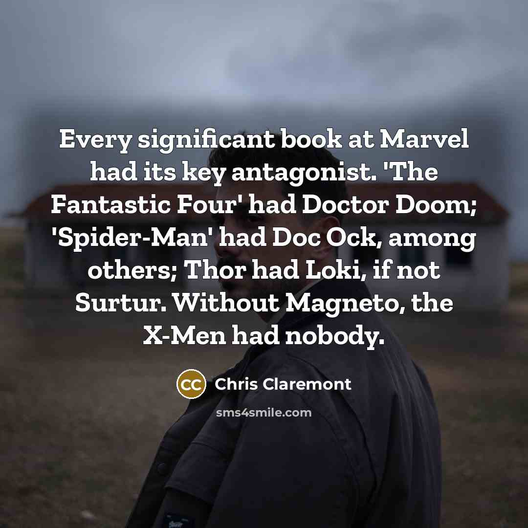 “Every significant book at Marvel had its key antagonist. 'The Fantastic Four' had Doctor Doom; 'Spider-Man' had Doc Ock, among others; Thor had Loki, if not Surtur. Without Magneto, the X-Men had nobody.” quote by Chris Claremont