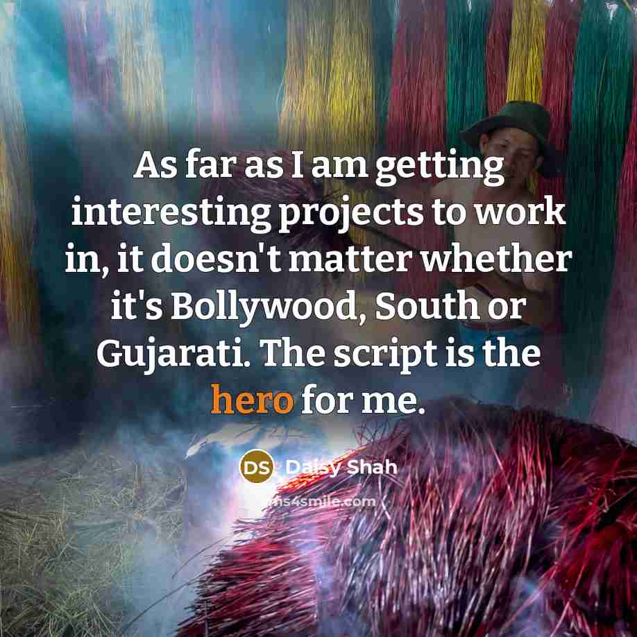 “As far as I am getting interesting projects to work in, it doesn't matter whether it's Bollywood, South or Gujarati. The script is the hero for me.” quote by Daisy Shah