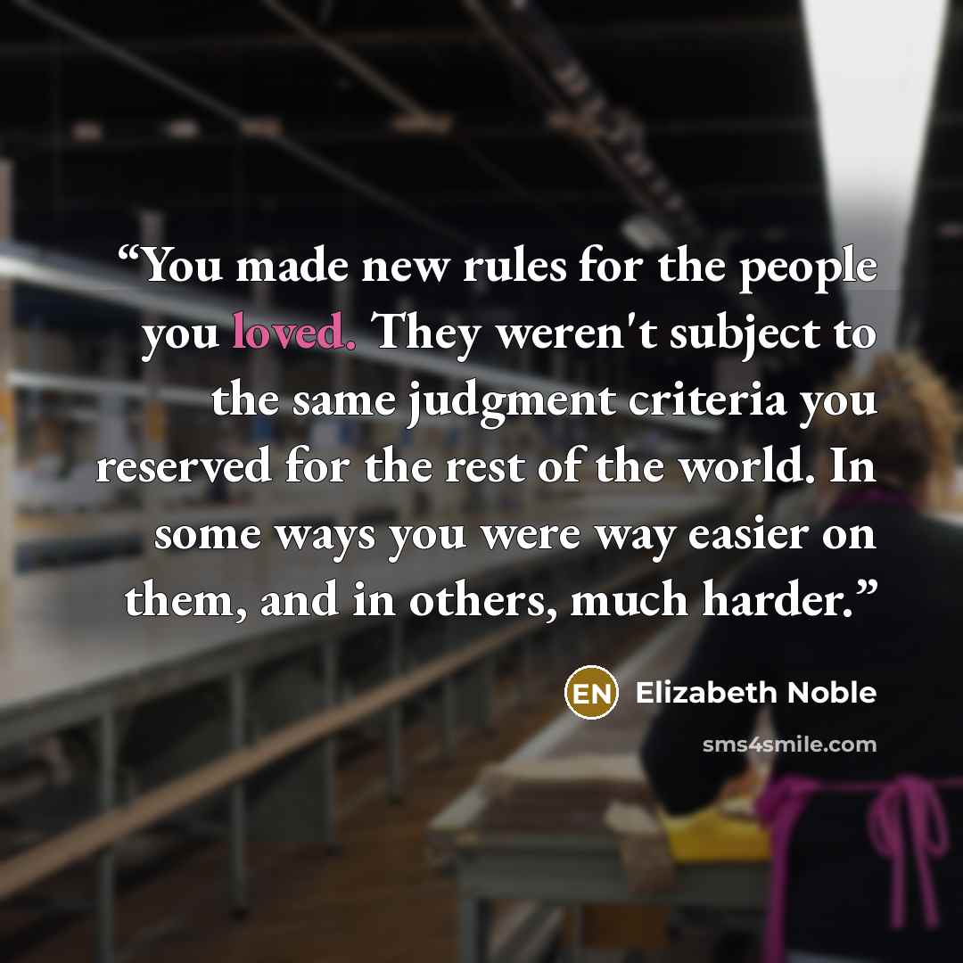 “You made new rules for the people you loved. They weren't subject to the same judgment criteria you reserved for the rest of the world. In some ways you were way easier on them, and in others, much harder.” quote by Elizabeth Noble
