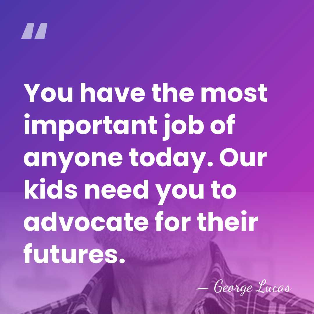 You have the most important job of anyone today. Our kids need&hellip; - George Lucas