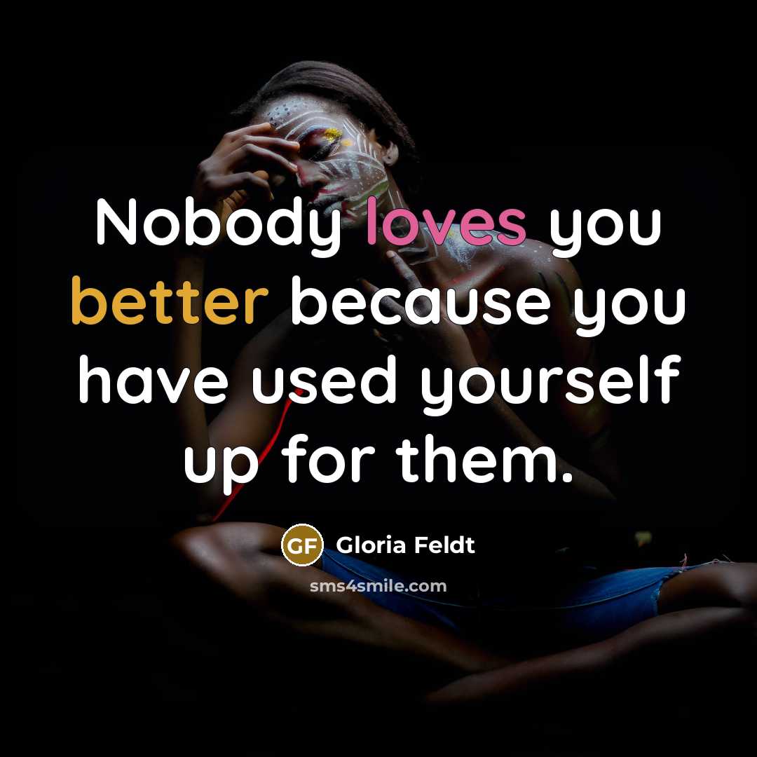 “Nobody loves you better because you have used yourself up for them.” quote by Gloria Feldt