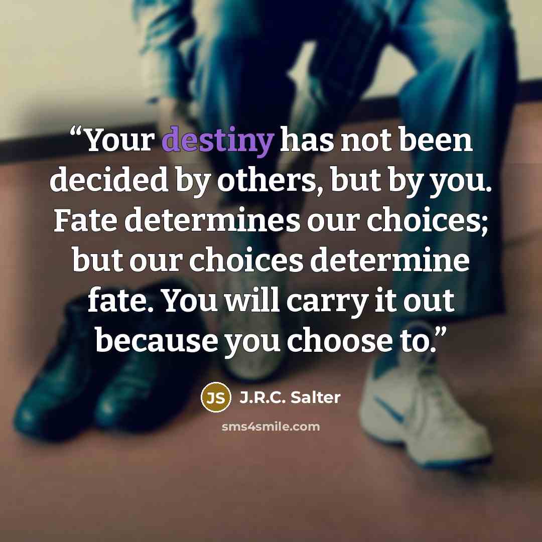 “Your destiny has not been decided by others, but by you. Fate determines our choices; but our choices determine fate. You will carry it out because you choose to.” quote by J.R.C. Salter
