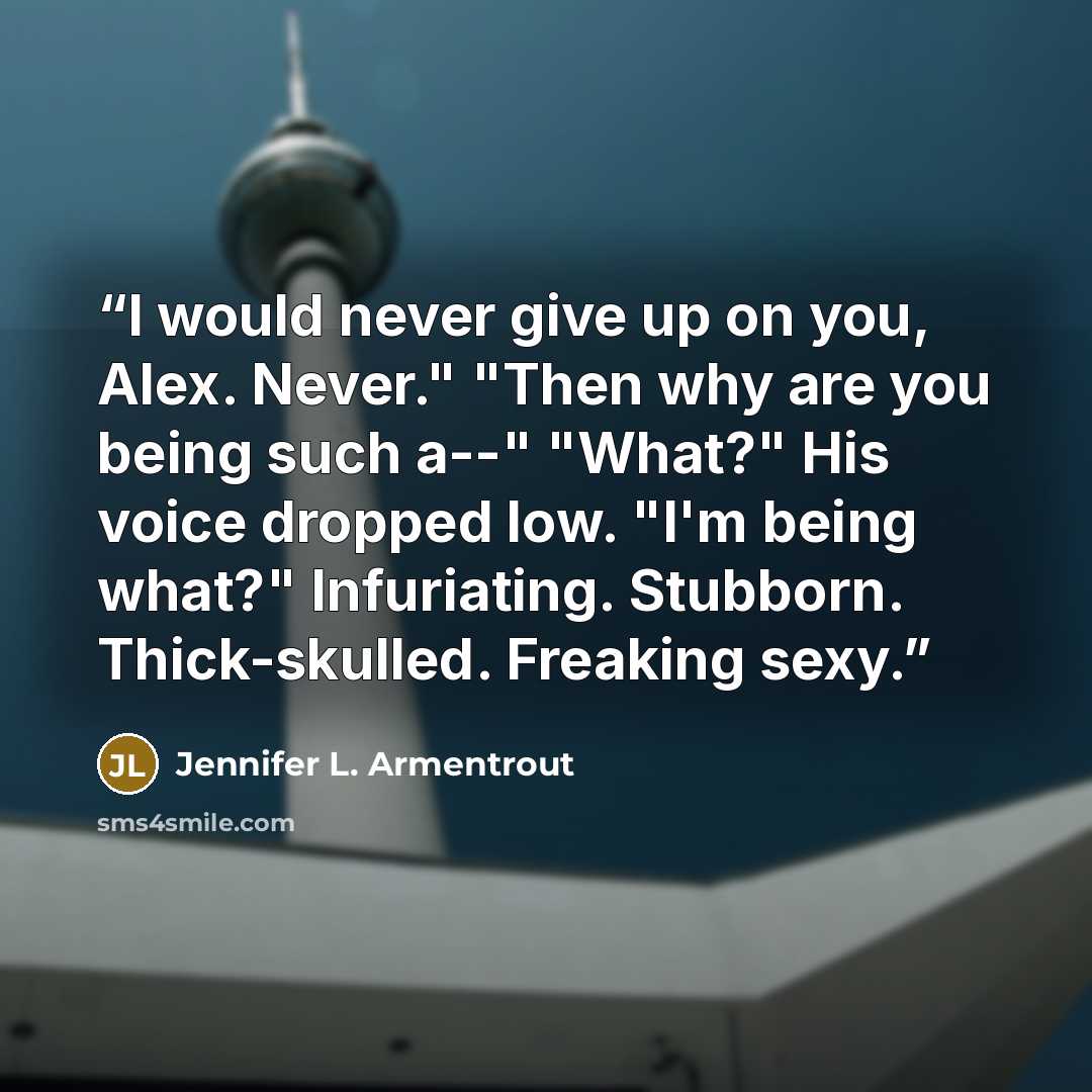 “I would never give up on you, Alex. Never." "Then why are you being such a--" "What?" His voice dropped low. "I'm being what?" Infuriating. Stubborn. Thick-skulled. Freaking sexy.” quote by Jennifer L. Armentrout