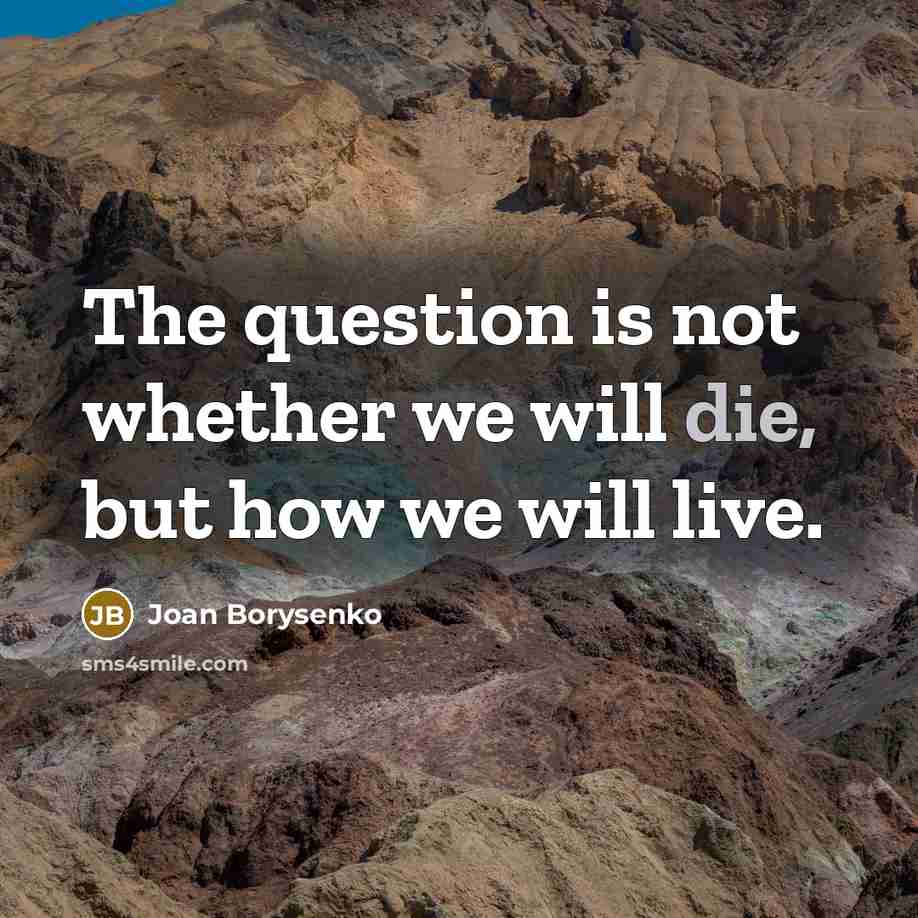 “The question is not whether we will die, but how…” quote by Joan Borysenko