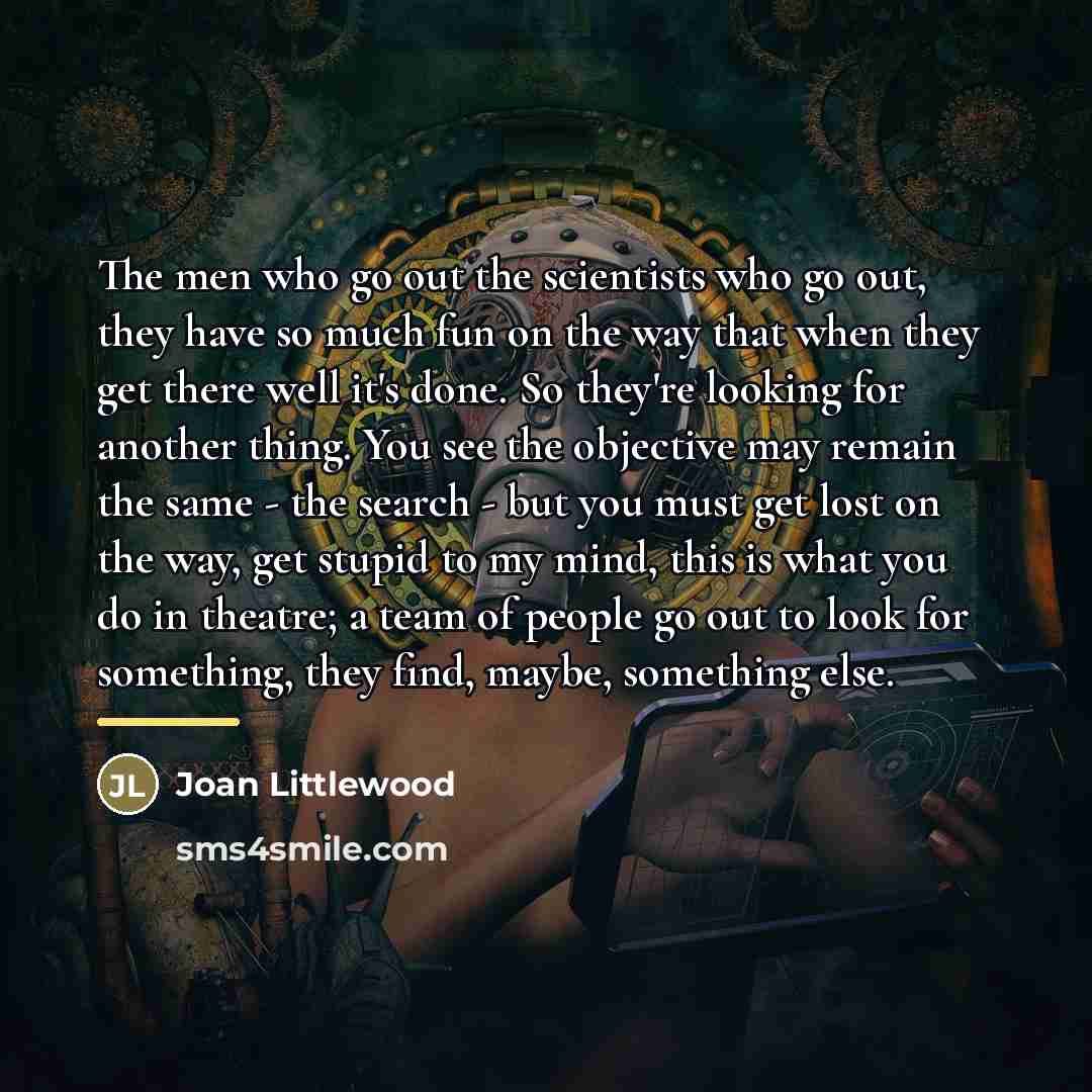 “The men who go out the scientists who go out,…” quote by Joan Littlewood