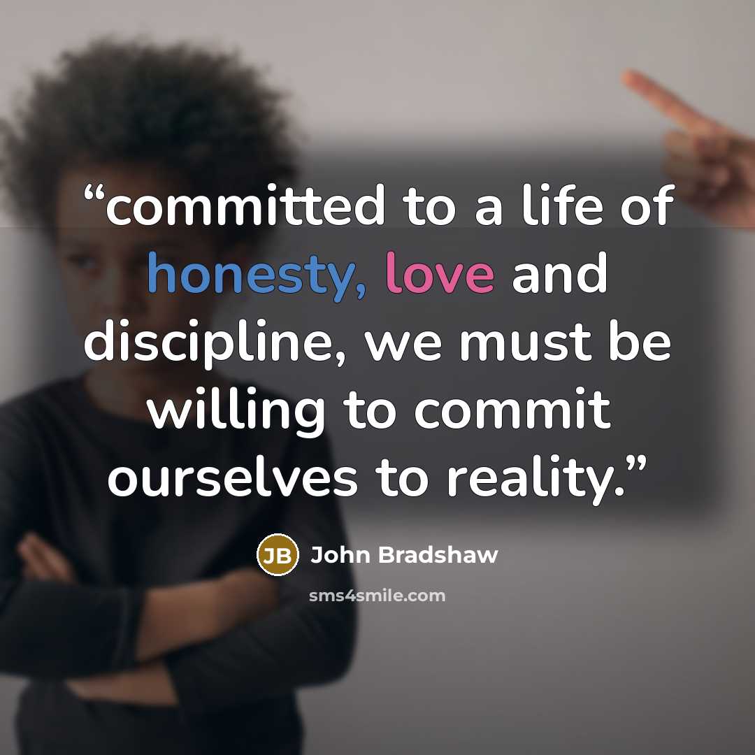 “committed to a life of honesty, love and discipline, we must be willing to commit ourselves to reality.” quote by John Bradshaw