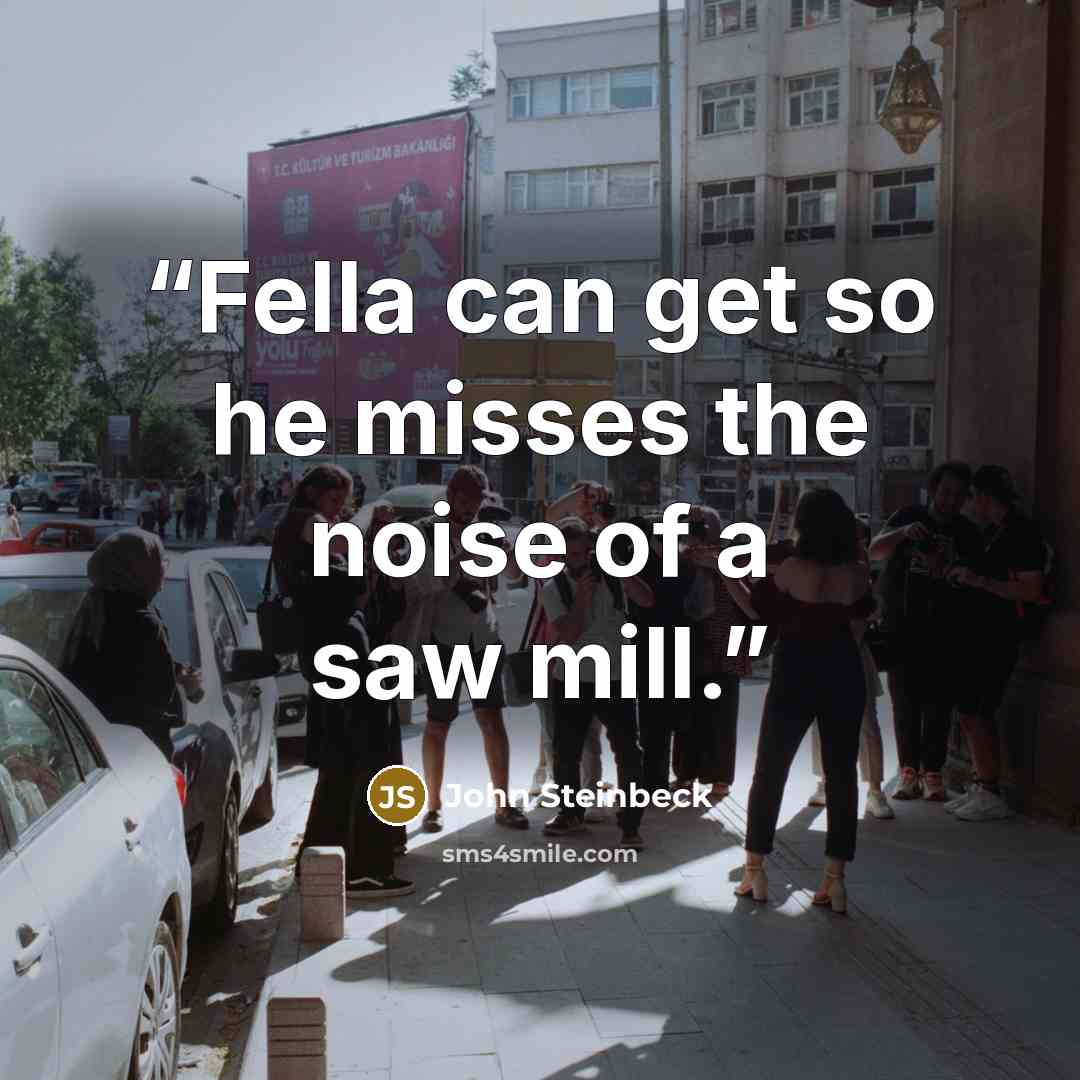 “Fella can get so he misses the noise of a saw mill.” quote by John Steinbeck