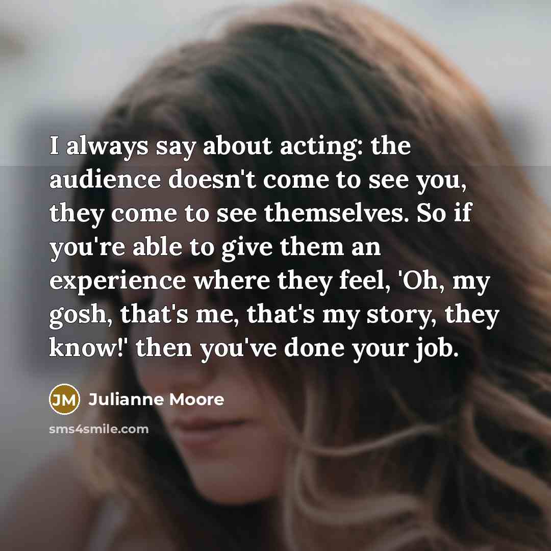 “I always say about acting: the audience doesn't come to…” quote by Julianne Moore