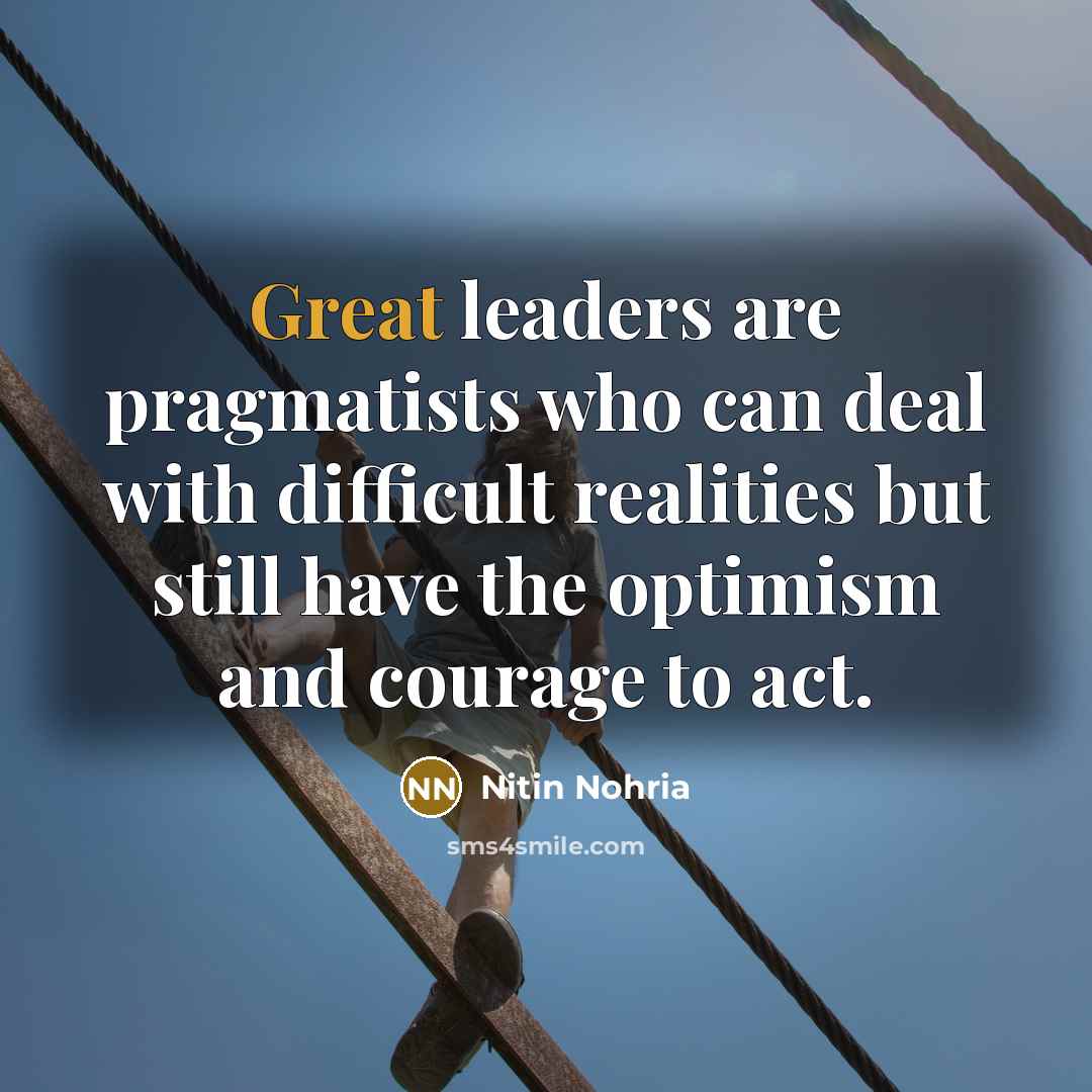 “Great leaders are pragmatists who can deal with difficult realities…” quote by Nitin Nohria