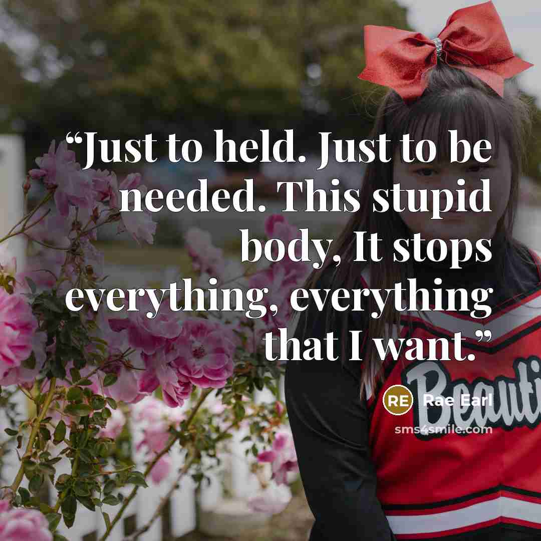 “Just to held. Just to be needed. This stupid body, It stops everything, everything that I want.” quote by Rae Earl
