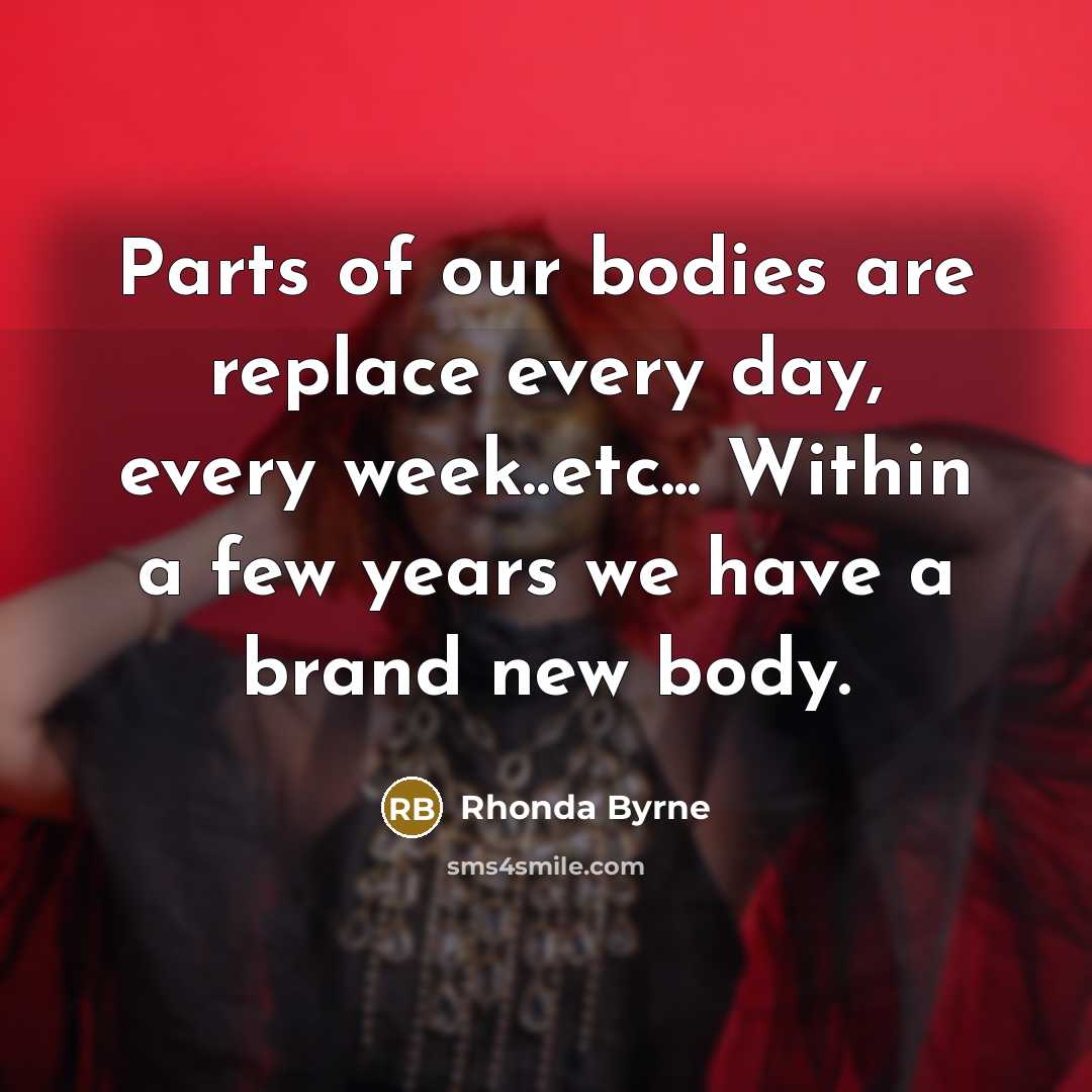 “Parts of our bodies are replace every day, every week..etc...…” quote by Rhonda Byrne