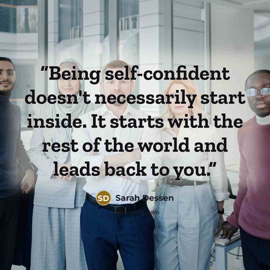 “Being self-confident doesn't necessarily start inside. It starts with the rest of the world and leads back to you.” quote by Sarah Dessen