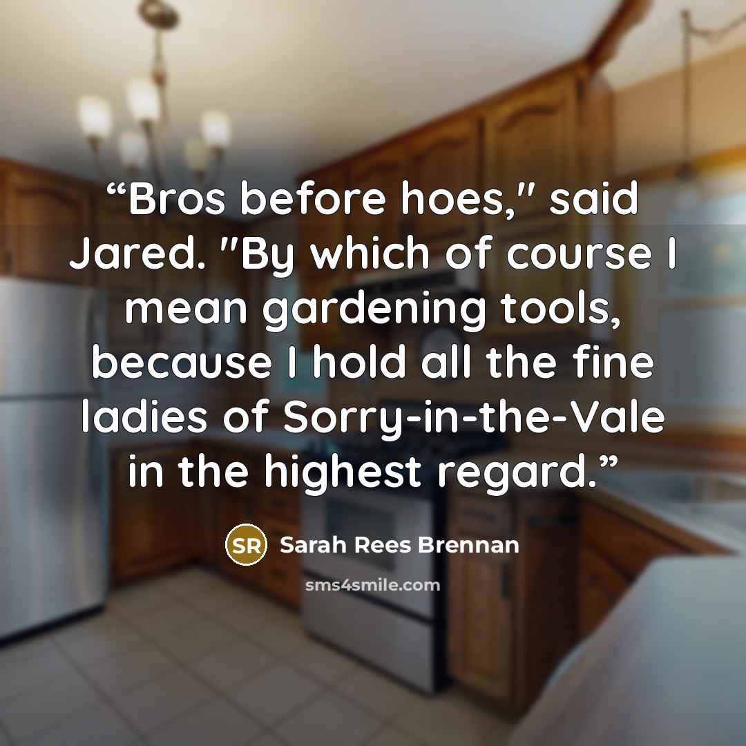 “Bros before hoes," said Jared. "By which of course I mean gardening tools, because I hold all the fine ladies of Sorry-in-the-Vale in the highest regard.” quote by Sarah Rees Brennan