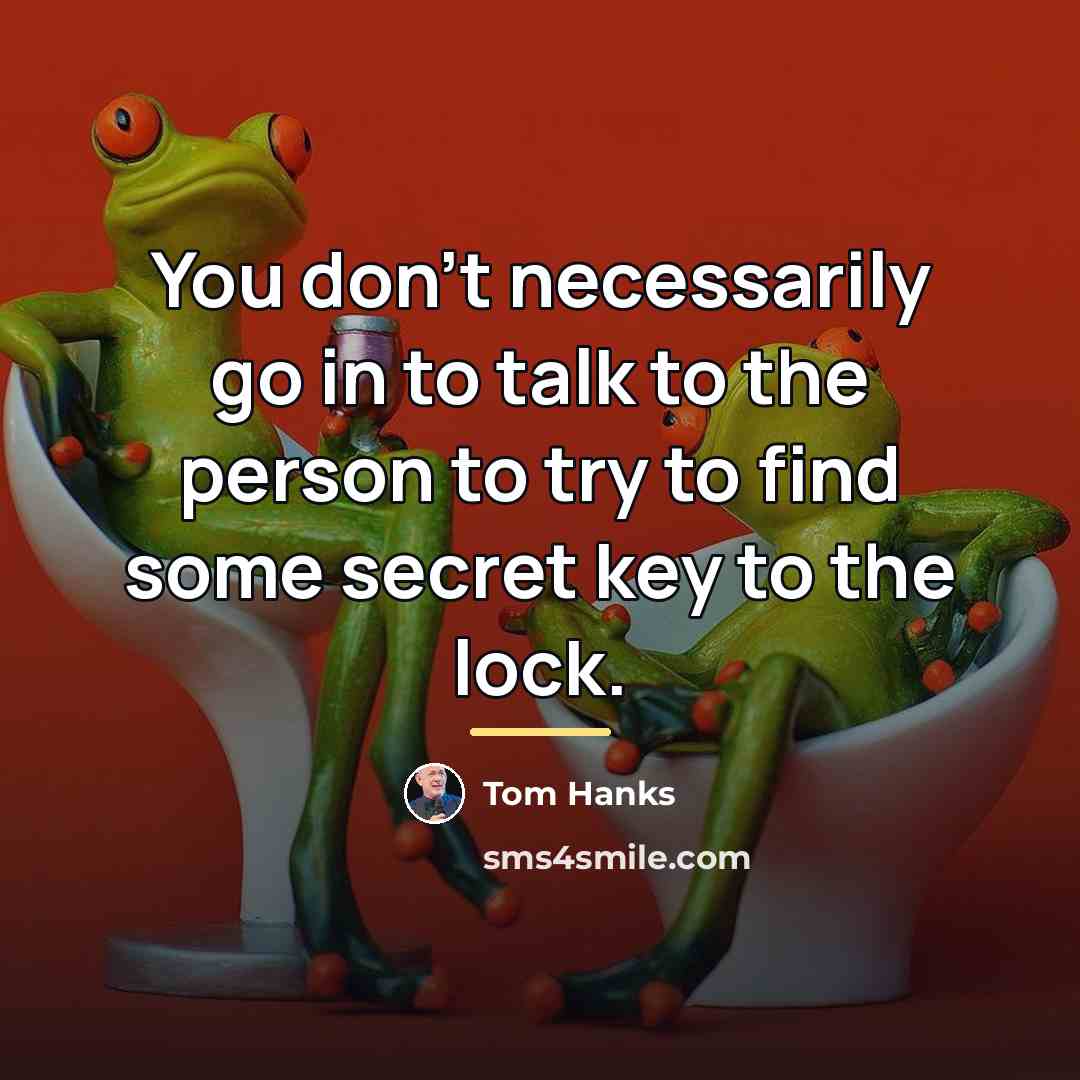 “You don't necessarily go in to talk to the person…” quote by Tom Hanks