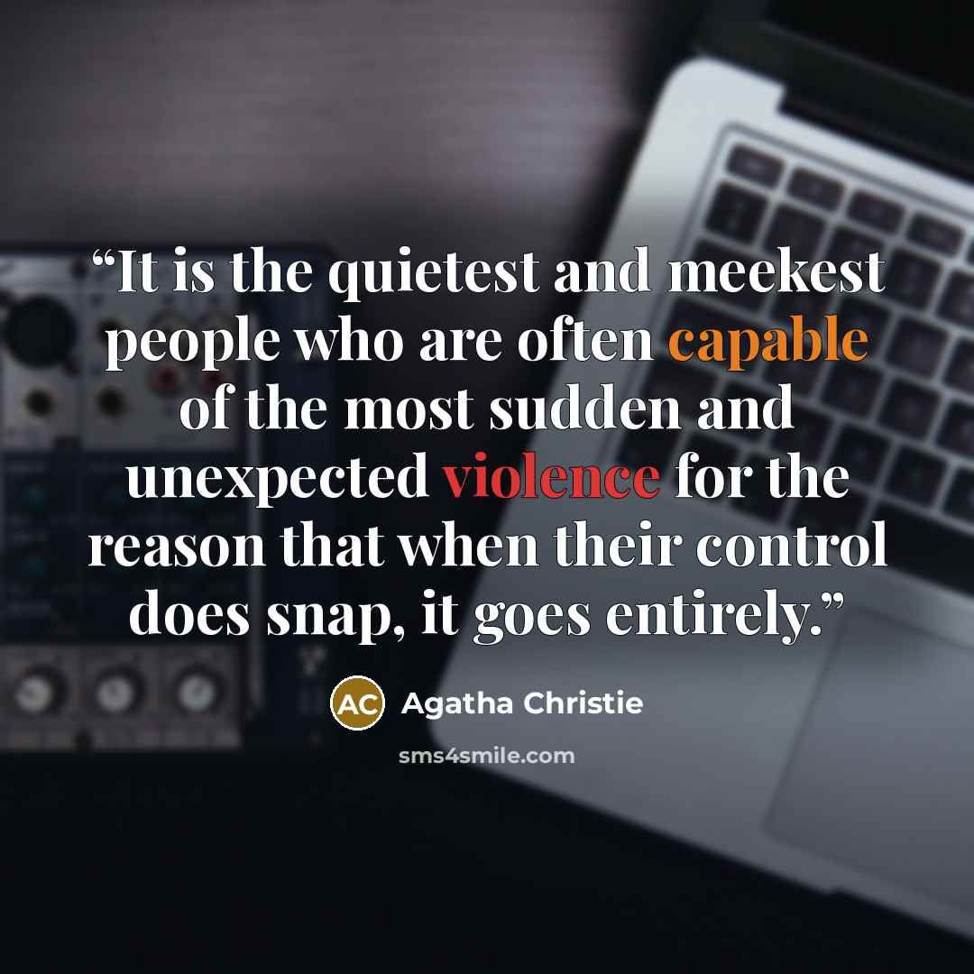 “It is the quietest and meekest people who are often capable of the most sudden and unexpected violence for the reason that when their control does snap, it goes entirely.” quote by Agatha Christie
