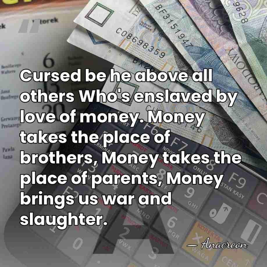 Cursed be he above all others Who's enslaved by love of money.&hellip; - Anacreon