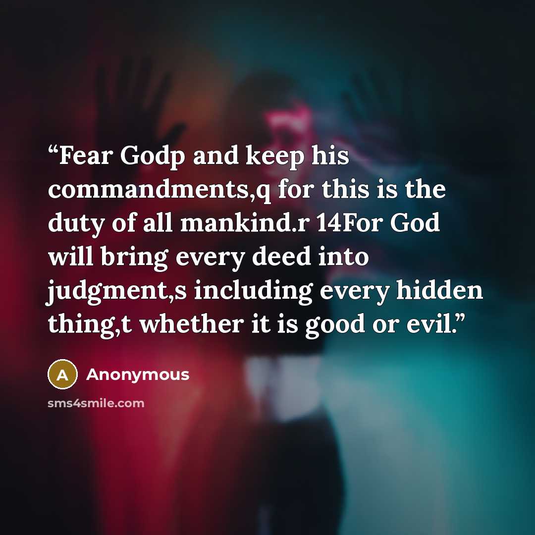 “Fear Godp and keep his commandments,q for this is the duty of all mankind.r 14For God will bring every deed into judgment,s including every hidden thing,t whether it is good or evil.” quote by Anonymous