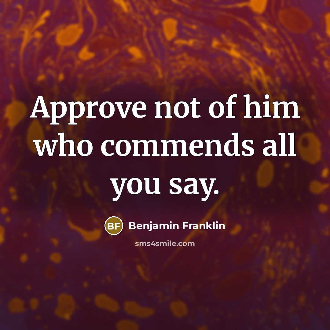 “Approve not of him who commends all you say.” quote by Benjamin Franklin