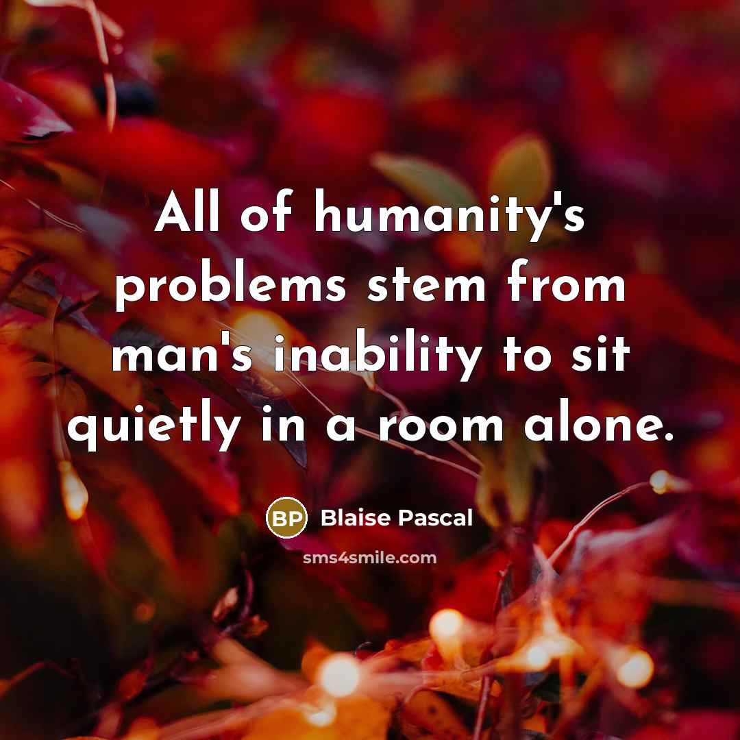 “All of humanity's problems stem from man's inability to sit quietly in a room alone.” quote by Blaise Pascal