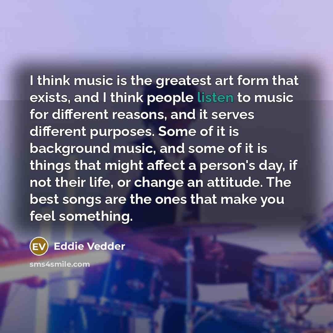 “I think music is the greatest art form that exists,…” quote by Eddie Vedder