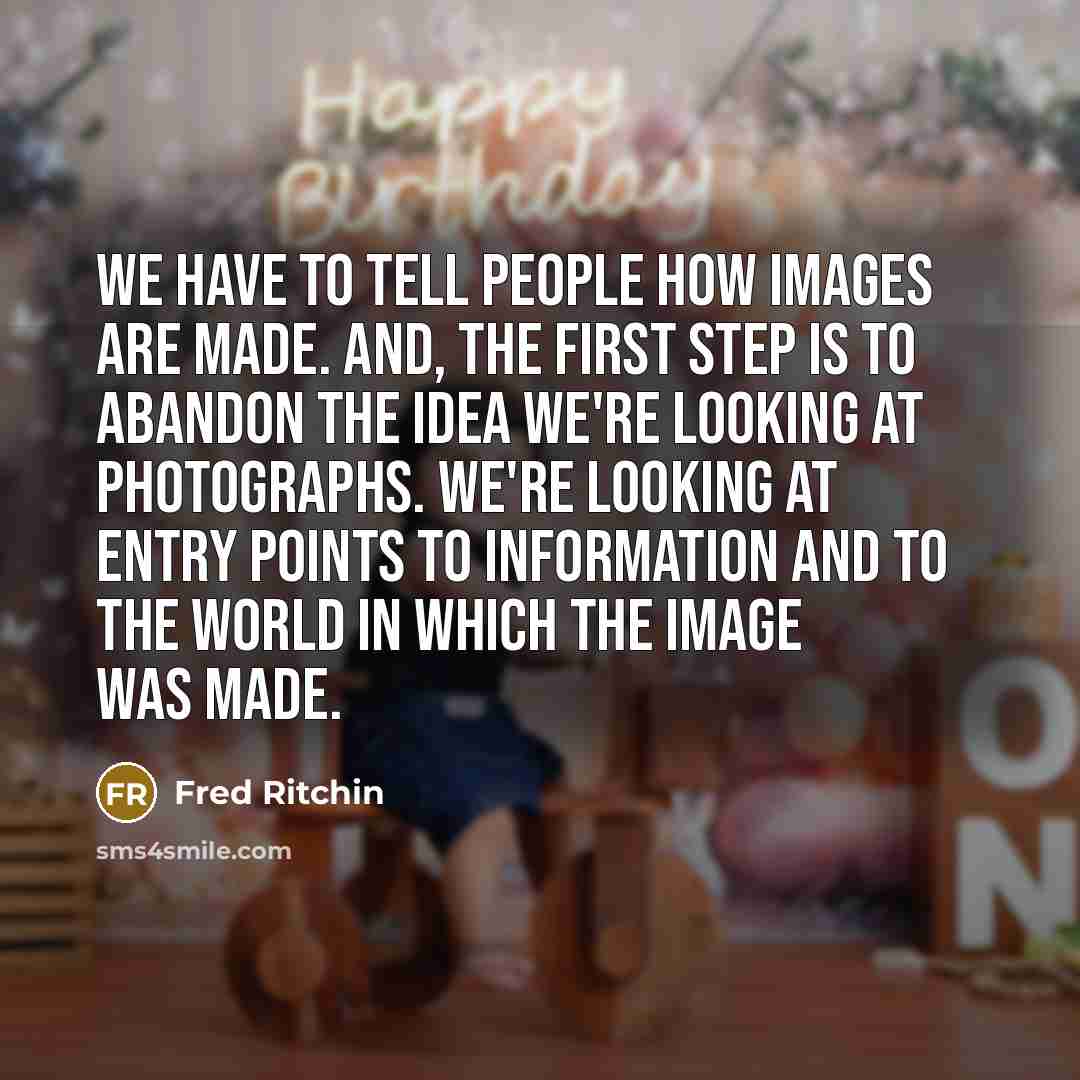 “We have to tell people how images are made. And,…” quote by Fred Ritchin