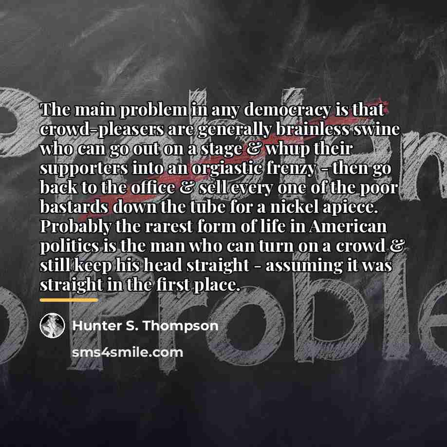 “The main problem in any democracy is that crowd-pleasers are…” quote by Hunter S. Thompson