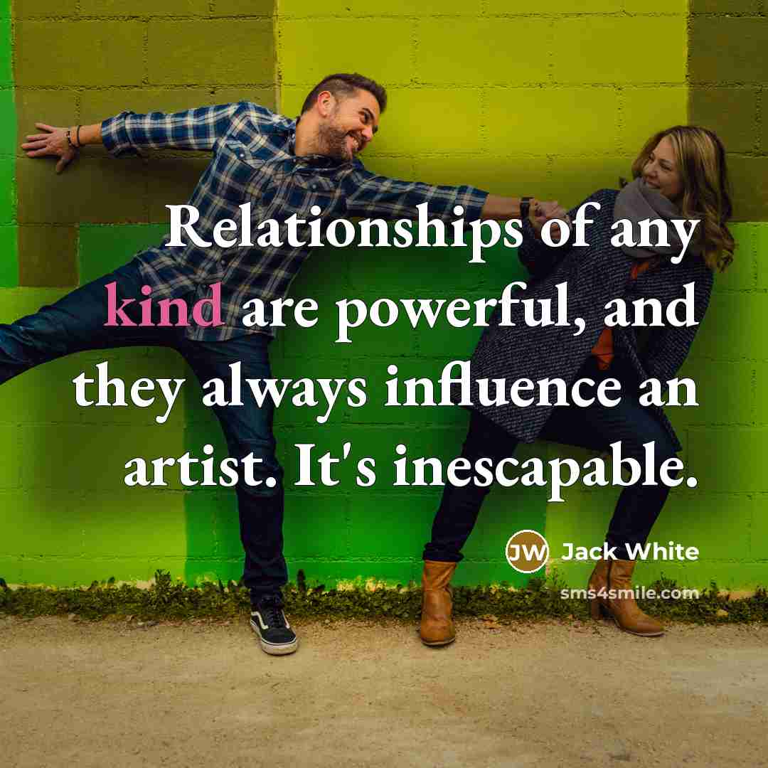“Relationships of any kind are powerful, and they always influence…” quote by Jack White