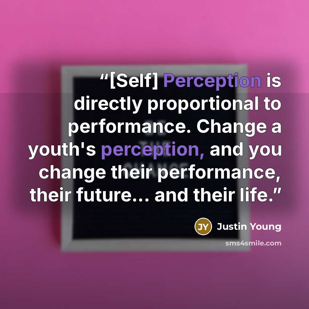 “[Self] Perception is directly proportional to performance. Change a youth's perception, and you change their performance, their future... and their life.” quote by Justin Young
