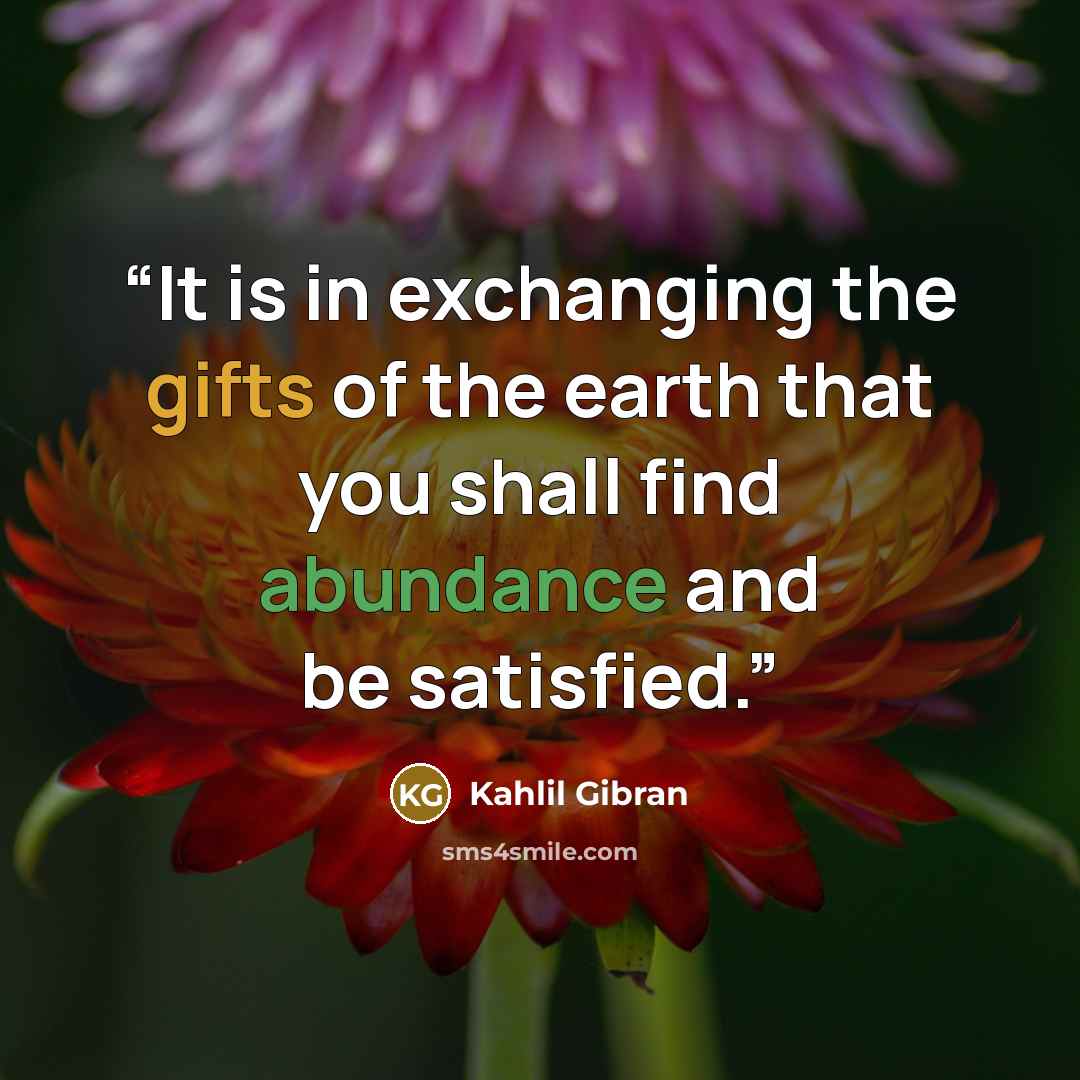 “It is in exchanging the gifts of the earth that you shall find abundance and be satisfied.” quote by Kahlil Gibran