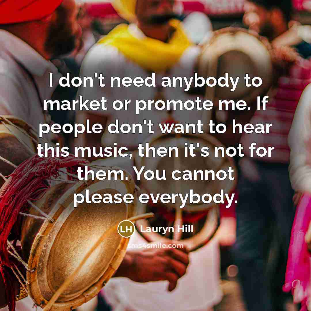 “I don't need anybody to market or promote me. If people don't want to hear this music, then it's not for them. You cannot please everybody.” quote by Lauryn Hill