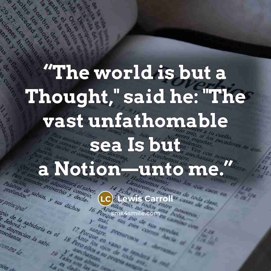 “The world is but a Thought," said he: "The vast unfathomable sea Is but a Notion—unto me.” quote by Lewis Carroll
