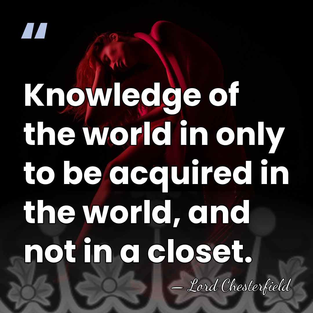 Knowledge of the world in only to be acquired in the world,&hellip; - Lord Chesterfield