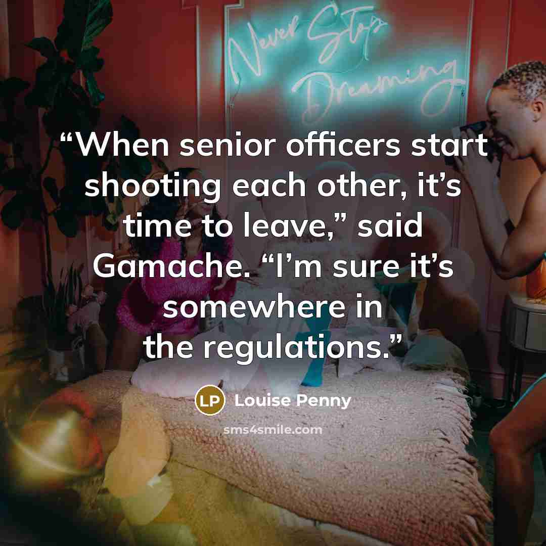 “When senior officers start shooting each other, it’s time to leave,” said Gamache. “I’m sure it’s somewhere in the regulations.” quote by Louise Penny