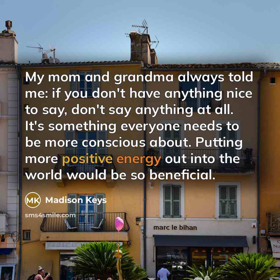 “My mom and grandma always told me: if you don't have anything nice to say, don't say anything at all. It's something everyone needs to be more conscious about. Putting more positive energy out into the world would be so beneficial.” quote by Madison Keys