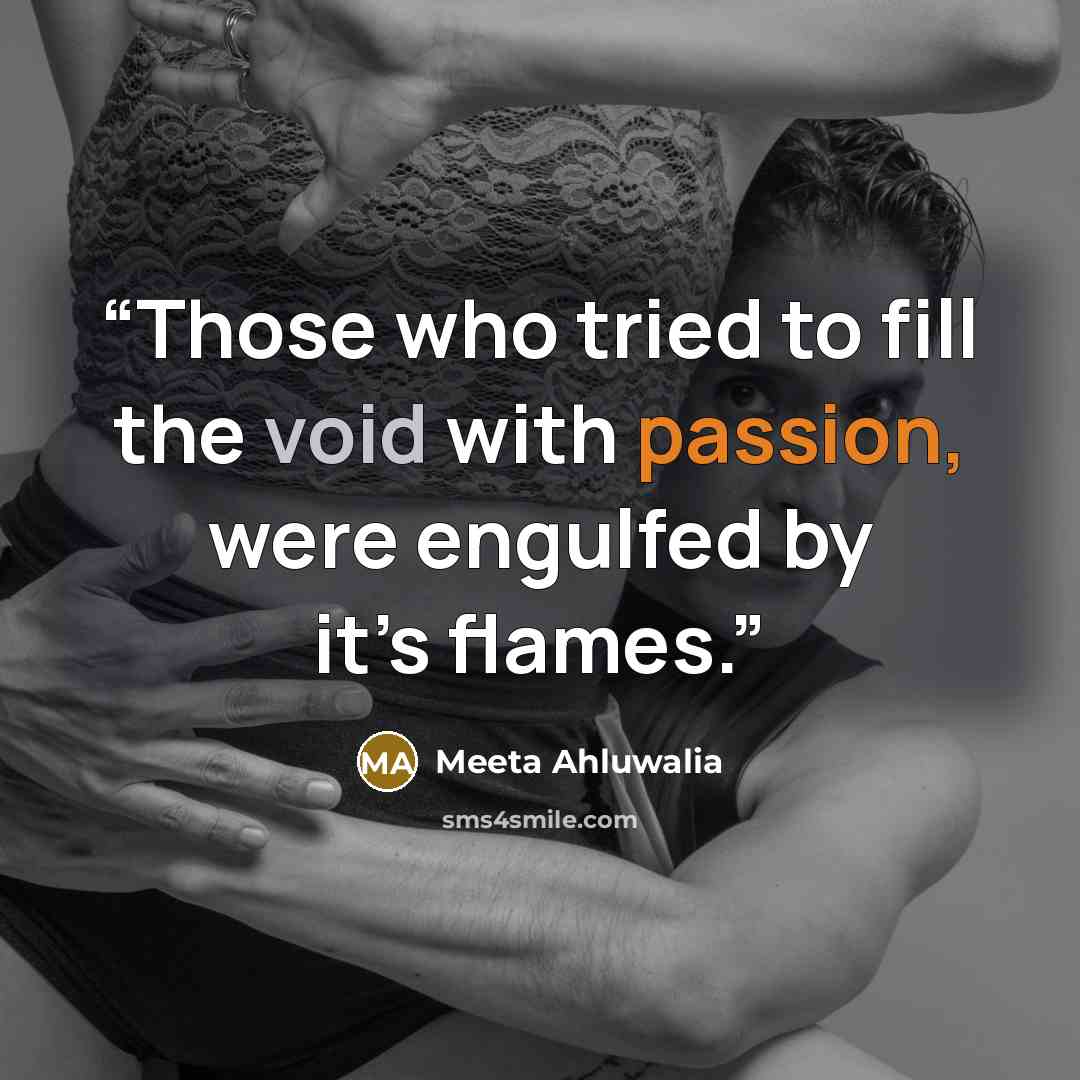 “Those who tried to fill the void with passion, were engulfed by it’s flames.” quote by Meeta Ahluwalia