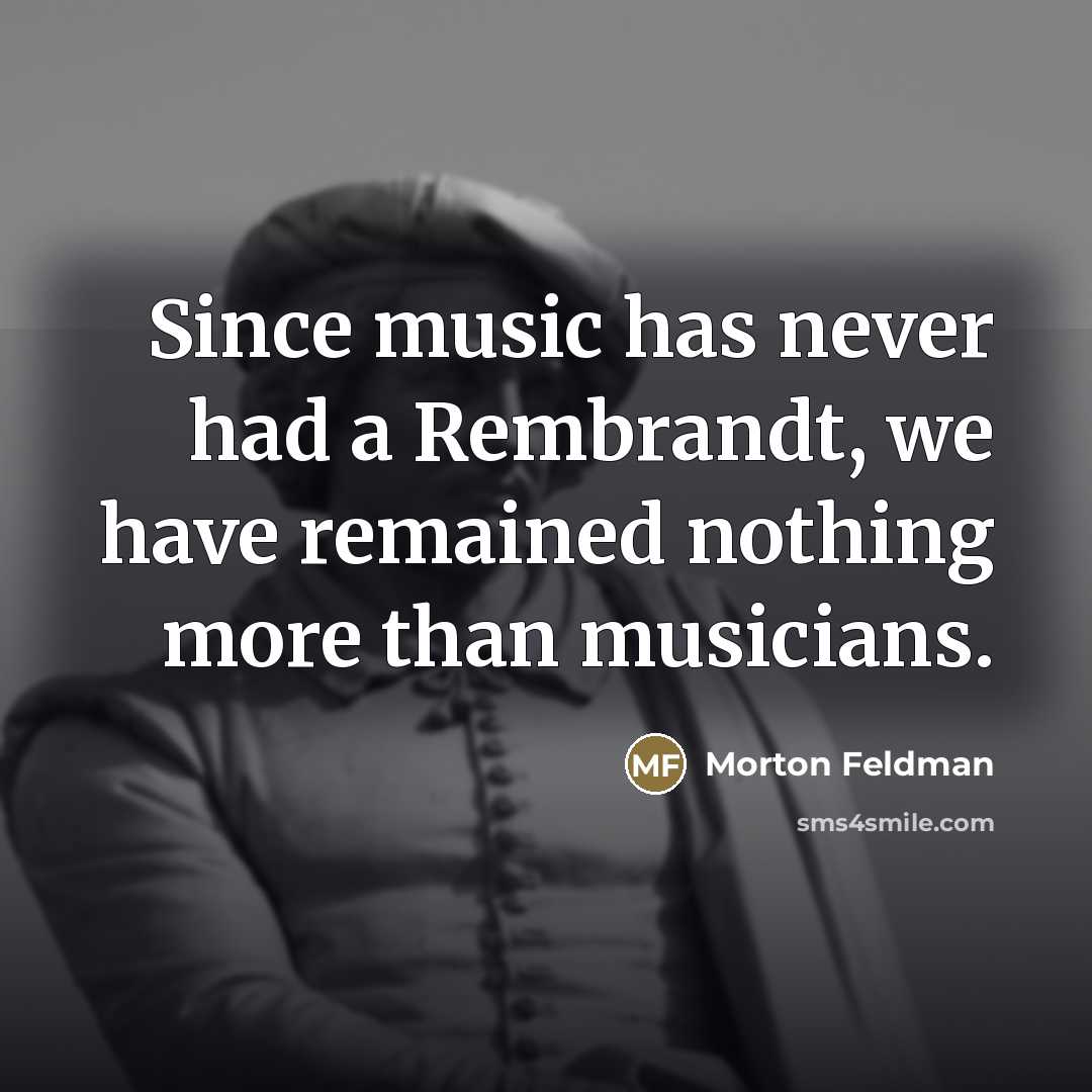 “Since music has never had a Rembrandt, we have remained…” quote by Morton Feldman