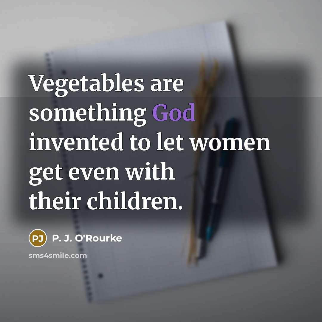 “Vegetables are something God invented to let women get even…” quote by P. J. O'Rourke